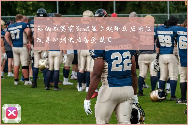 苏炳添赛前测试显示起跑反应明显改善冲刺能力备受瞩目